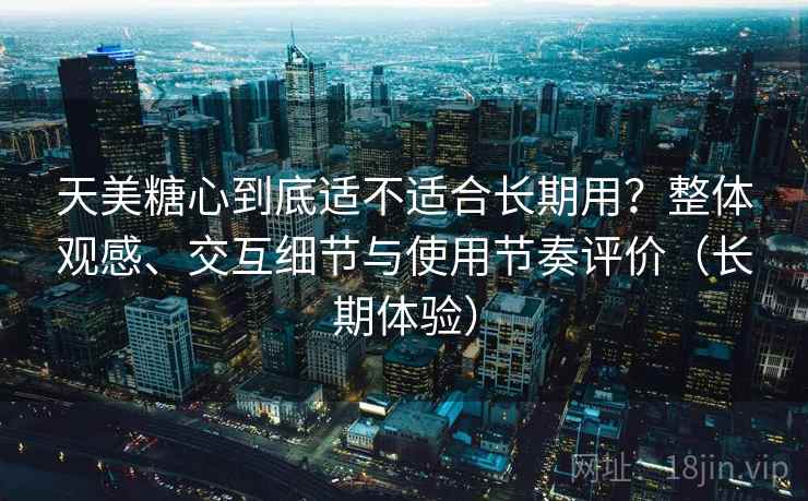 天美糖心到底适不适合长期用？整体观感、交互细节与使用节奏评价（长期体验）