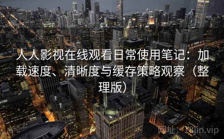 人人影视在线观看日常使用笔记：加载速度、清晰度与缓存策略观察（整理版）