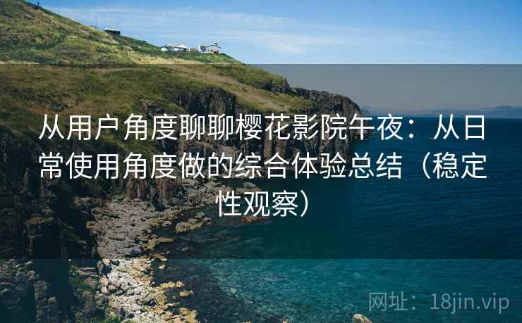 从用户角度聊聊樱花影院午夜：从日常使用角度做的综合体验总结（稳定性观察）