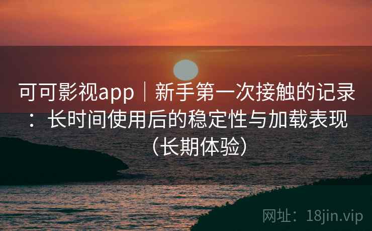 可可影视app｜新手第一次接触的记录：长时间使用后的稳定性与加载表现（长期体验）