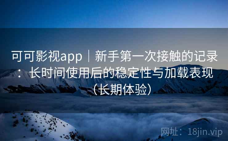 可可影视app｜新手第一次接触的记录：长时间使用后的稳定性与加载表现（长期体验）