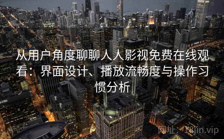 从用户角度聊聊人人影视免费在线观看：界面设计、播放流畅度与操作习惯分析
