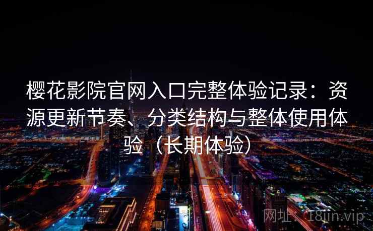 樱花影院官网入口完整体验记录：资源更新节奏、分类结构与整体使用体验（长期体验）