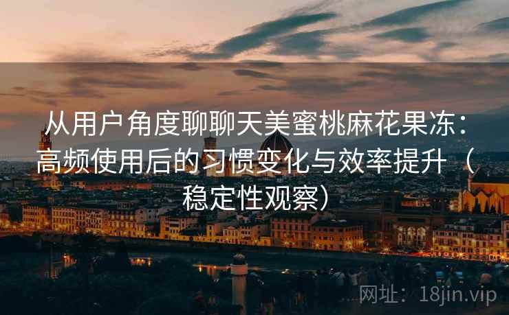从用户角度聊聊天美蜜桃麻花果冻：高频使用后的习惯变化与效率提升（稳定性观察）