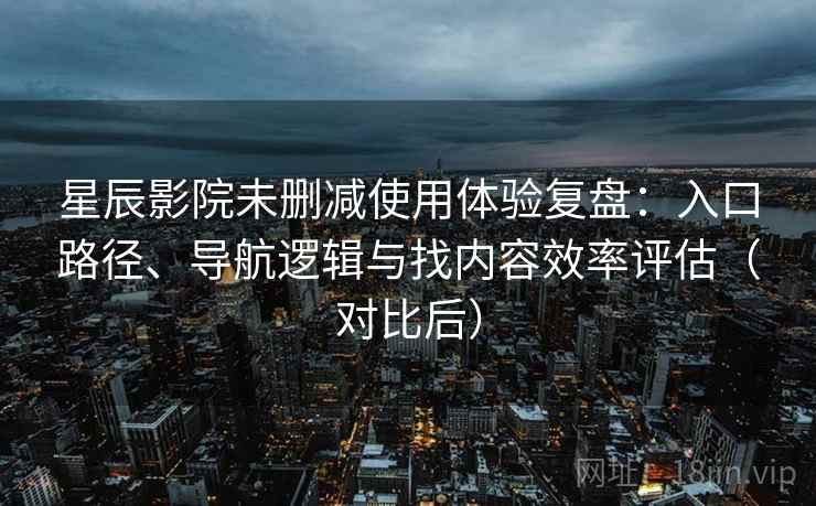 星辰影院未删减使用体验复盘：入口路径、导航逻辑与找内容效率评估（对比后）