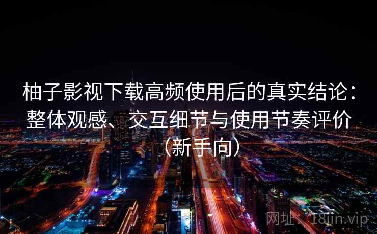 柚子影视下载高频使用后的真实结论：整体观感、交互细节与使用节奏评价（新手向）