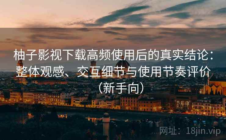 柚子影视下载高频使用后的真实结论：整体观感、交互细节与使用节奏评价（新手向）