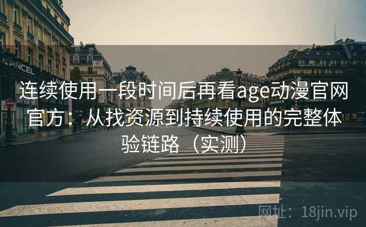 连续使用一段时间后再看age动漫官网官方：从找资源到持续使用的完整体验链路（实测）