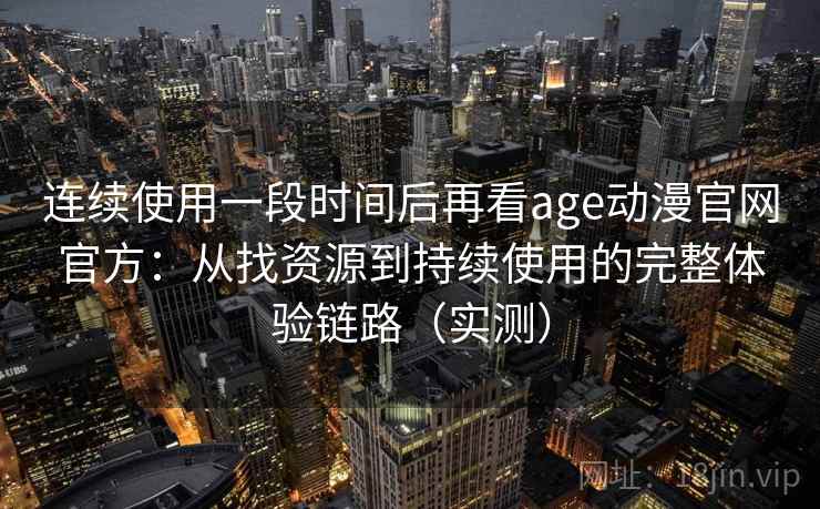 连续使用一段时间后再看age动漫官网官方：从找资源到持续使用的完整体验链路（实测）
