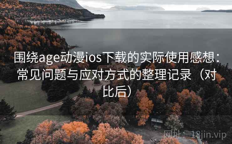 围绕age动漫ios下载的实际使用感想：常见问题与应对方式的整理记录（对比后）