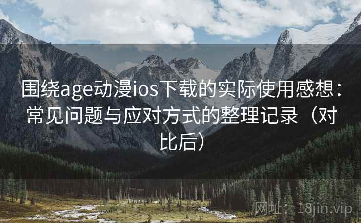 围绕age动漫ios下载的实际使用感想：常见问题与应对方式的整理记录（对比后）