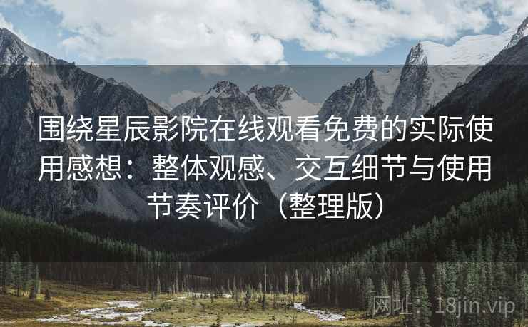 围绕星辰影院在线观看免费的实际使用感想：整体观感、交互细节与使用节奏评价（整理版）