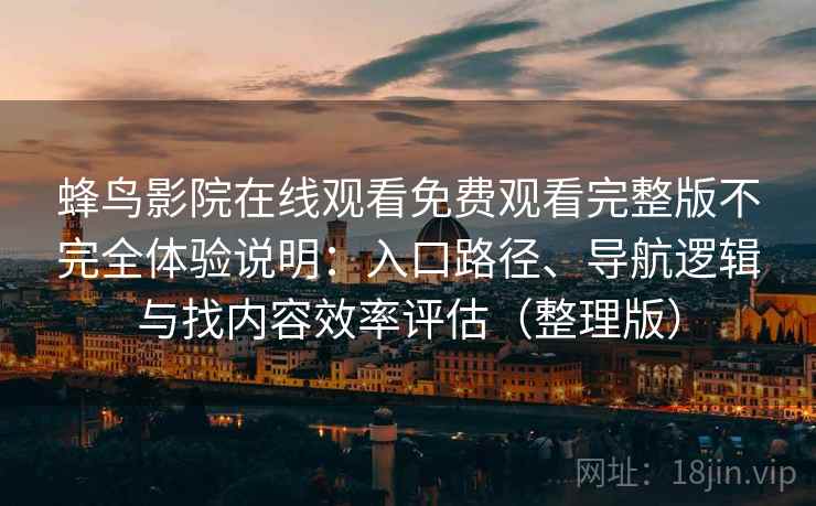 蜂鸟影院在线观看免费观看完整版不完全体验说明：入口路径、导航逻辑与找内容效率评估（整理版）