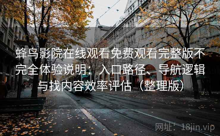 蜂鸟影院在线观看免费观看完整版不完全体验说明：入口路径、导航逻辑与找内容效率评估（整理版）