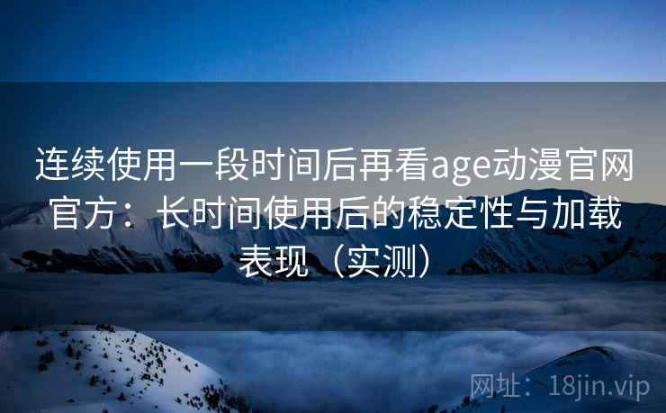 连续使用一段时间后再看age动漫官网官方：长时间使用后的稳定性与加载表现（实测）