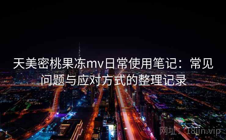 天美密桃果冻mv日常使用笔记：常见问题与应对方式的整理记录