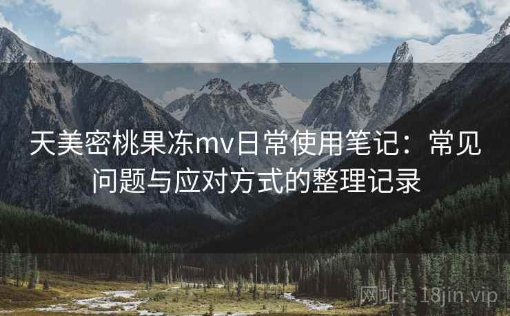 天美密桃果冻mv日常使用笔记：常见问题与应对方式的整理记录