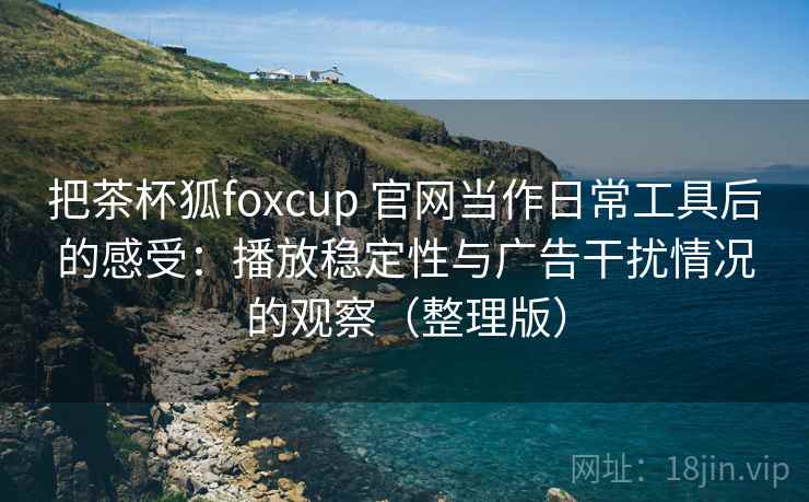 把茶杯狐foxcup 官网当作日常工具后的感受：播放稳定性与广告干扰情况的观察（整理版）
