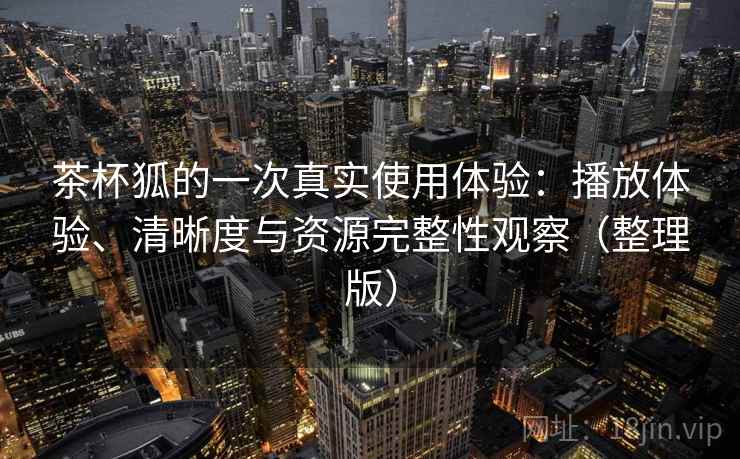 茶杯狐的一次真实使用体验：播放体验、清晰度与资源完整性观察（整理版）