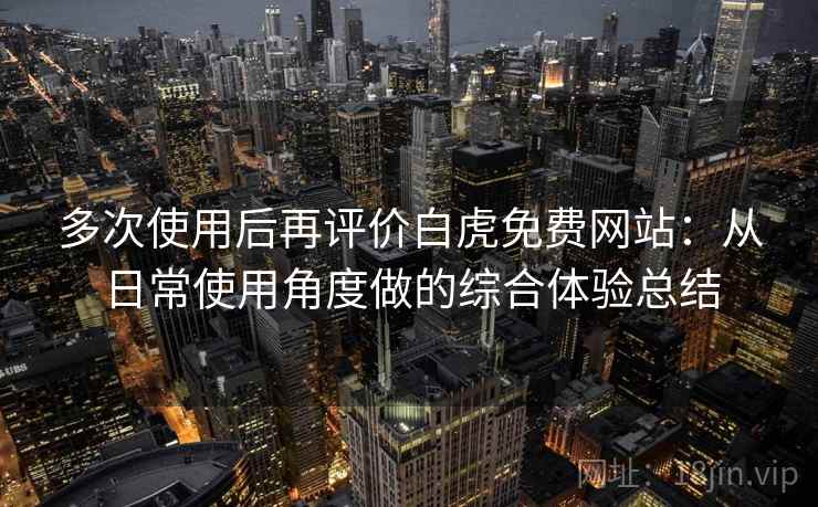 多次使用后再评价白虎免费网站：从日常使用角度做的综合体验总结