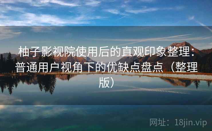 柚子影视院使用后的直观印象整理：普通用户视角下的优缺点盘点（整理版）