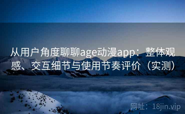 从用户角度聊聊age动漫app：整体观感、交互细节与使用节奏评价（实测）