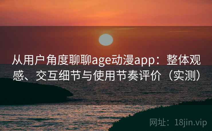 从用户角度聊聊age动漫app：整体观感、交互细节与使用节奏评价（实测）