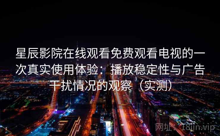 星辰影院在线观看免费观看电视的一次真实使用体验：播放稳定性与广告干扰情况的观察（实测）