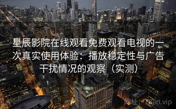 星辰影院在线观看免费观看电视的一次真实使用体验：播放稳定性与广告干扰情况的观察（实测）