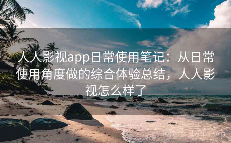 人人影视app日常使用笔记：从日常使用角度做的综合体验总结，人人影视怎么样了