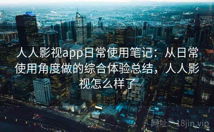 人人影视app日常使用笔记：从日常使用角度做的综合体验总结，人人影视怎么样了