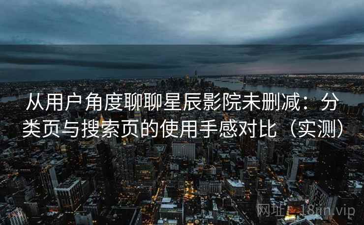 从用户角度聊聊星辰影院未删减：分类页与搜索页的使用手感对比（实测）