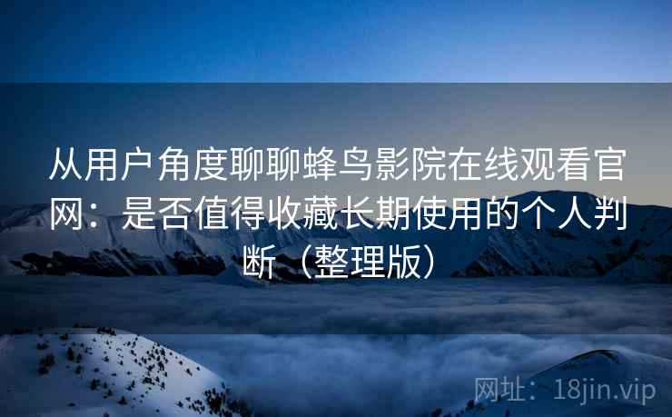 从用户角度聊聊蜂鸟影院在线观看官网：是否值得收藏长期使用的个人判断（整理版）