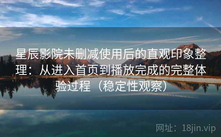 星辰影院未删减使用后的直观印象整理：从进入首页到播放完成的完整体验过程（稳定性观察）