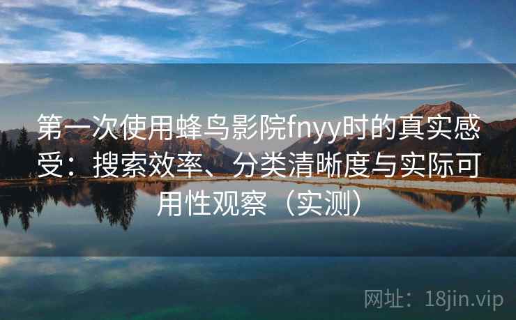 第一次使用蜂鸟影院fnyy时的真实感受：搜索效率、分类清晰度与实际可用性观察（实测）