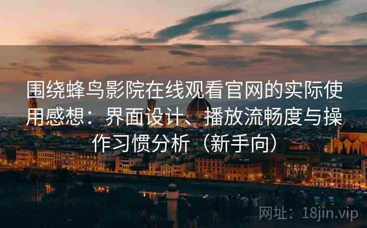 围绕蜂鸟影院在线观看官网的实际使用感想:界面设计、播放流畅度与操作习惯分析(新手向) 围绕蜂鸟影院在线观看官网的实际使用感想:界面设计、播放流畅度与操作习惯分析(新手向)