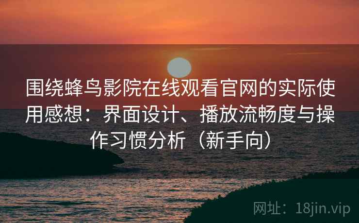 围绕蜂鸟影院在线观看官网的实际使用感想:界面设计、播放流畅度与操作习惯分析(新手向) 围绕蜂鸟影院在线观看官网的实际使用感想:界面设计、播放流畅度与操作习惯分析(新手向)
