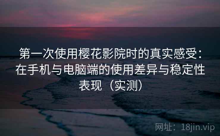 第一次使用樱花影院时的真实感受:在手机与电脑端的使用差异与稳定性表现(实测) 第一次使用樱花影院时的真实感受:在手机与电脑端的使用差异与稳定性表现(实测)