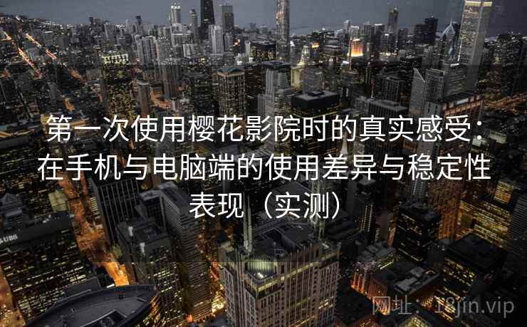 第一次使用樱花影院时的真实感受:在手机与电脑端的使用差异与稳定性表现(实测) 第一次使用樱花影院时的真实感受:在手机与电脑端的使用差异与稳定性表现(实测)