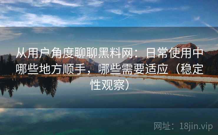从用户角度聊聊黑料网:日常使用中哪些地方顺手,哪些需要适应(稳定性观察) 从用户角度聊聊黑料网:日常使用中哪些地方顺手,哪些需要适应(稳定性观察)