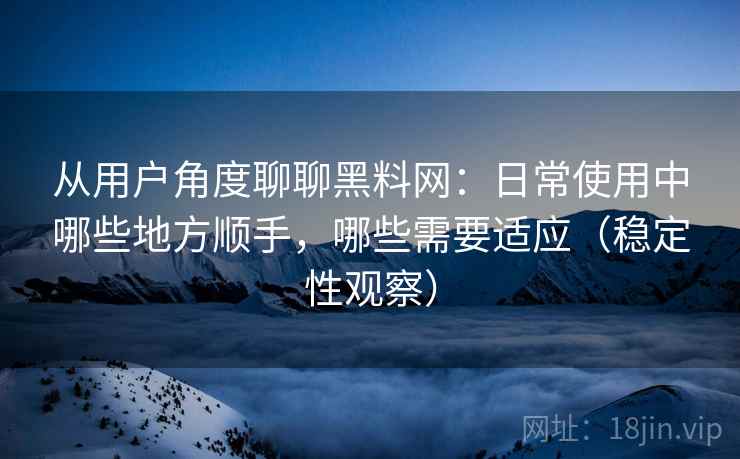 从用户角度聊聊黑料网:日常使用中哪些地方顺手,哪些需要适应(稳定性观察) 从用户角度聊聊黑料网:日常使用中哪些地方顺手,哪些需要适应(稳定性观察)