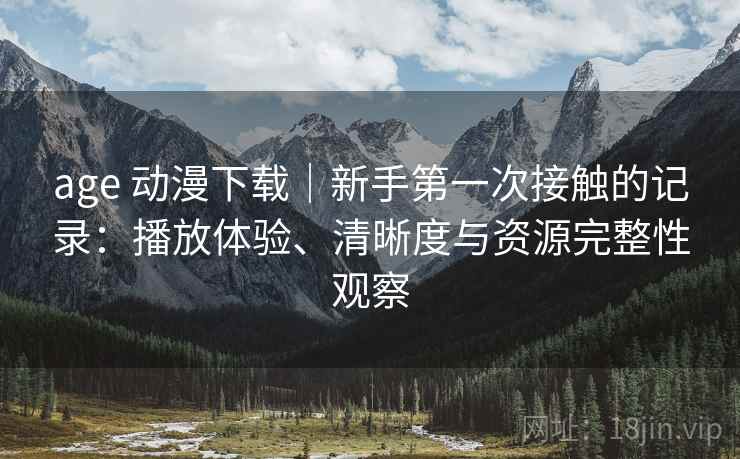 age 动漫下载|新手第一次接触的记录:播放体验、清晰度与资源完整性观察 age 动漫下载|新手第一次接触的记录:播放体验、清晰度与资源完整性观察