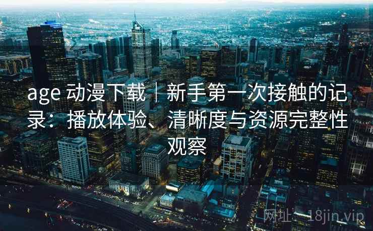 age 动漫下载|新手第一次接触的记录:播放体验、清晰度与资源完整性观察 age 动漫下载|新手第一次接触的记录:播放体验、清晰度与资源完整性观察