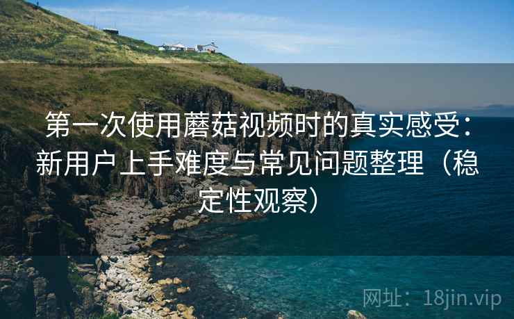 第一次使用蘑菇视频时的真实感受:新用户上手难度与常见问题整理(稳定性观察) 第一次使用蘑菇视频时的真实感受:新用户上手难度与常见问题整理(稳定性观察)