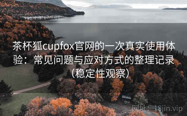茶杯狐cupfox官网的一次真实使用体验:常见问题与应对方式的整理记录(稳定性观察) 茶杯狐cupfox官网的一次真实使用体验:常见问题与应对方式的整理记录(稳定性观察)