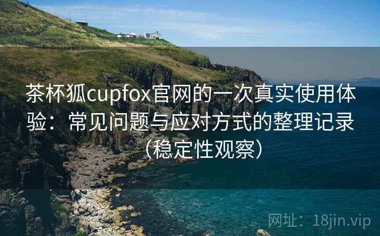 茶杯狐cupfox官网的一次真实使用体验:常见问题与应对方式的整理记录(稳定性观察) 茶杯狐cupfox官网的一次真实使用体验:常见问题与应对方式的整理记录(稳定性观察)