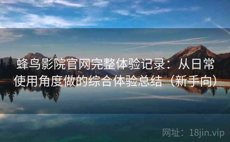 蜂鸟影院官网完整体验记录：从日常使用角度做的综合体验总结（新手向）