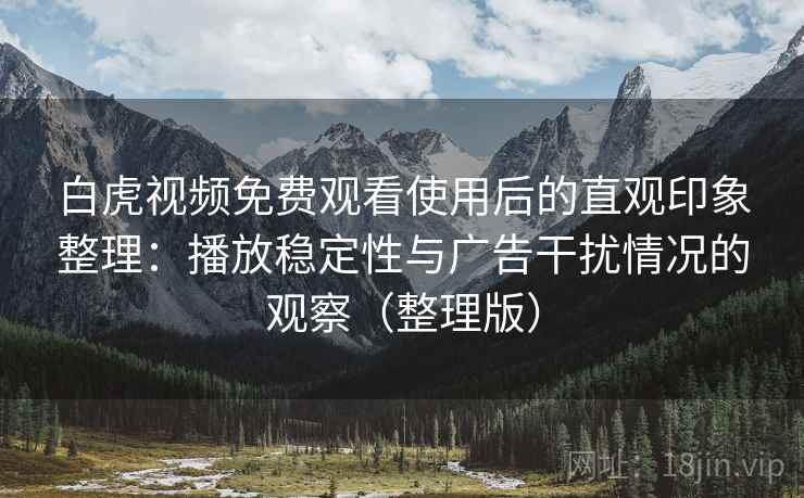 白虎视频免费观看使用后的直观印象整理:播放稳定性与广告干扰情况的观察(整理版) 白虎视频免费观看使用后的直观印象整理:播放稳定性与广告干扰情况的观察(整理版)