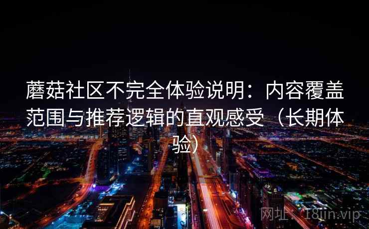 蘑菇社区不完全体验说明:内容覆盖范围与推荐逻辑的直观感受(长期体验) 蘑菇社区不完全体验说明:内容覆盖范围与推荐逻辑的直观感受(长期体验)