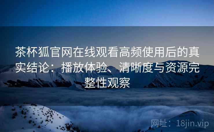 茶杯狐官网在线观看高频使用后的真实结论:播放体验、清晰度与资源完整性观察 茶杯狐官网在线观看高频使用后的真实结论:播放体验、清晰度与资源完整性观察